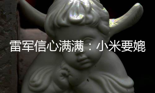 满满米要信心小雷军保时全球前五媲美捷 成为车厂